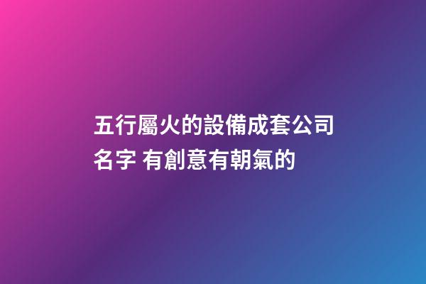 五行屬火的設備成套公司名字 有創意有朝氣的-第1張-公司起名-玄機派